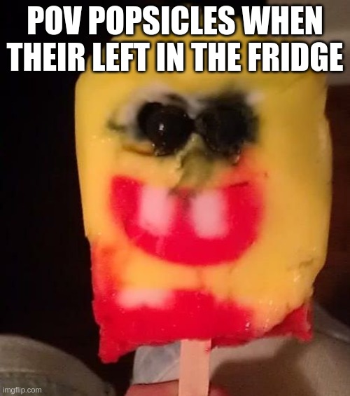 Cursed Spongebob Popsicle | POV POPSICLES WHEN THEIR LEFT IN THE FRIDGE | image tagged in cursed spongebob popsicle | made w/ Imgflip meme maker