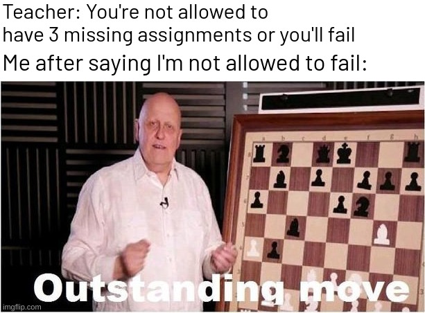 Outstanding Move | Teacher: You're not allowed to have 3 missing assignments or you'll fail; Me after saying I'm not allowed to fail: | image tagged in memes,funny | made w/ Imgflip meme maker