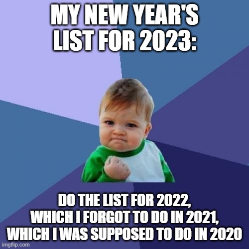 don't you hate it | MY NEW YEAR'S LIST FOR 2023:; DO THE LIST FOR 2022, WHICH I FORGOT TO DO IN 2021, WHICH I WAS SUPPOSED TO DO IN 2020 | image tagged in memes,success kid | made w/ Imgflip meme maker
