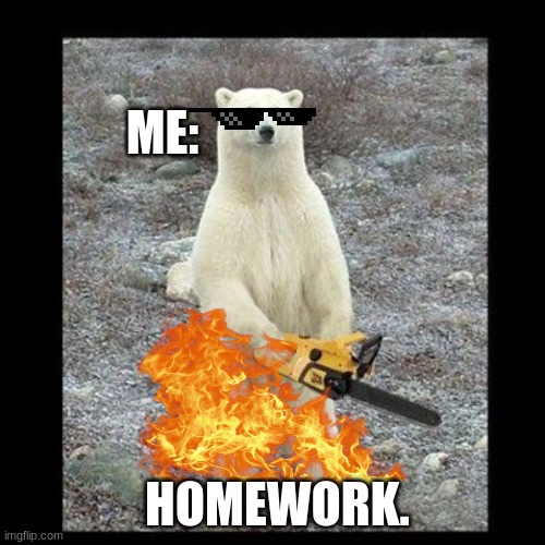 Chainsaw Bear Meme | ME:; HOMEWORK. | image tagged in memes,chainsaw bear | made w/ Imgflip meme maker