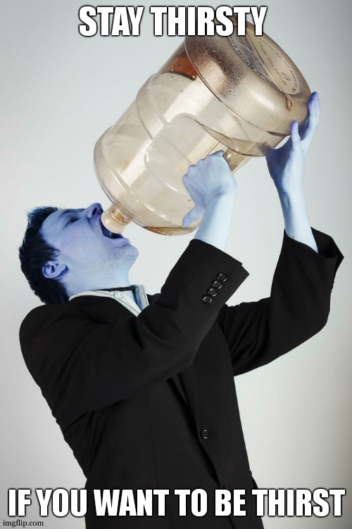 Man Drinking A Gallon Of Water | STAY THIRSTY IF YOU WANT TO BE THIRST | image tagged in man drinking a gallon of water | made w/ Imgflip meme maker