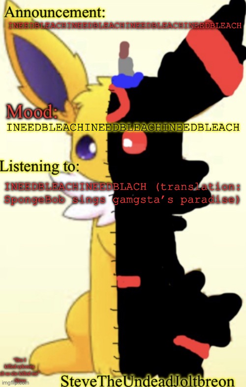 . | INEEDBLEACHINEEDBLEACHINEEDBLEACHINEEDBLEACH; INEEDBLEACHINEEDBLEACHINEEDBLEACH; INEEDBLEACHINEEDBLACH (translation: SpongeBob sings gamgsta’s paradise) | image tagged in stevetheundeadjoltbreon s announcement template | made w/ Imgflip meme maker