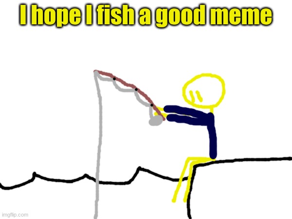 I hope I fish a good meme | made w/ Imgflip meme maker