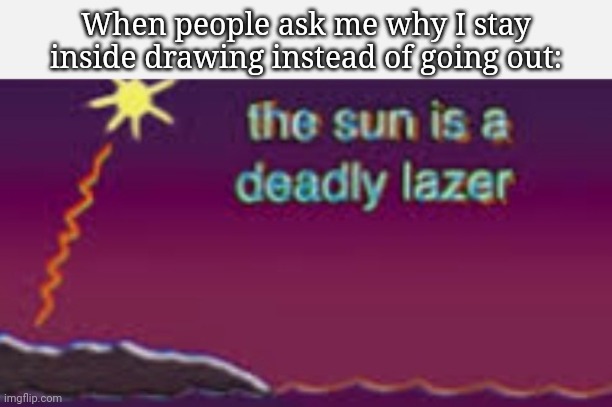 The sun is a deadly lazer | When people ask me why I stay inside drawing instead of going out: | image tagged in the sun is a deadly lazer | made w/ Imgflip meme maker