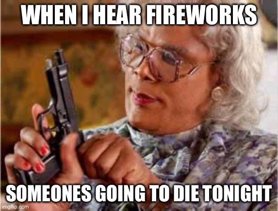 Madea with Gun | WHEN I HEAR FIREWORKS; SOMEONES GOING TO DIE TONIGHT | image tagged in madea with gun | made w/ Imgflip meme maker