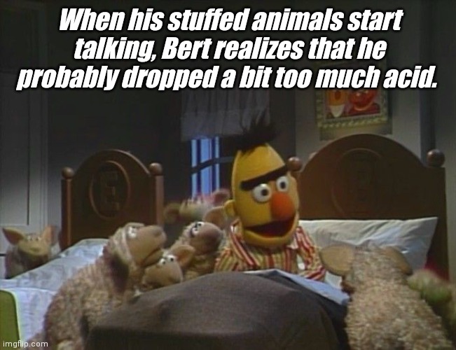 episode 69: Bert gets screwed up | When his stuffed animals start talking, Bert realizes that he probably dropped a bit too much acid. | image tagged in lsd,sesame street - angry bert,tripping | made w/ Imgflip meme maker