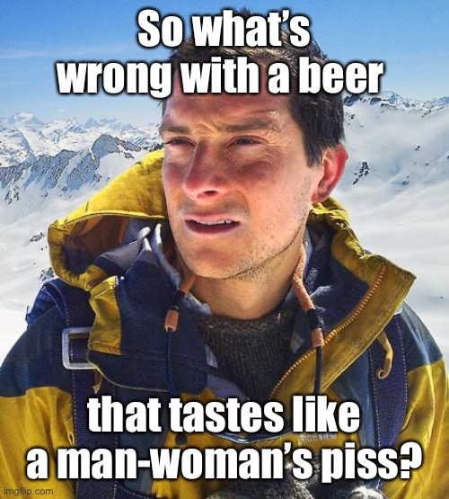 Bear Grylls Meme | So what’s wrong with a beer that tastes like a man-woman’s piss? | image tagged in memes,bear grylls | made w/ Imgflip meme maker
