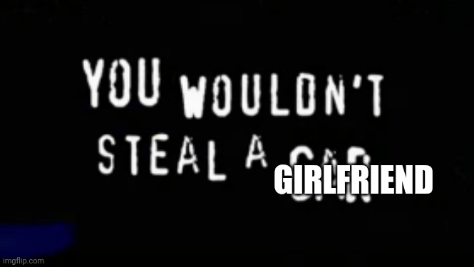 you wouldn't steal a car | GIRLFRIEND | image tagged in you wouldn't steal a car | made w/ Imgflip meme maker