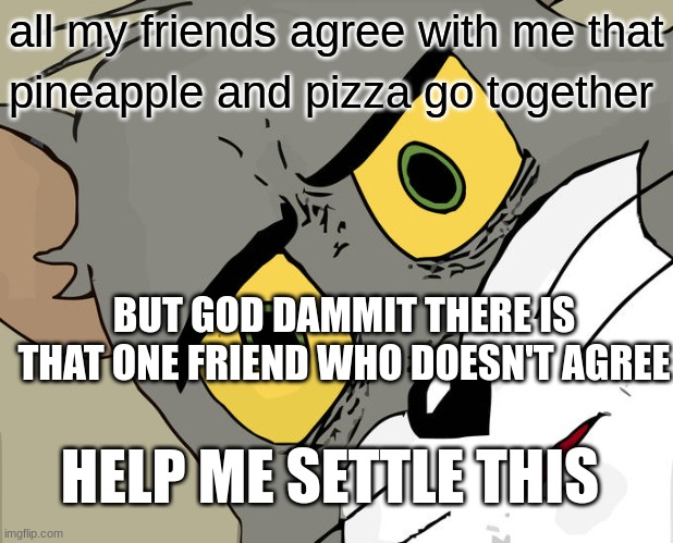 dilemma | all my friends agree with me that; pineapple and pizza go together; BUT GOD DAMMIT THERE IS THAT ONE FRIEND WHO DOESN'T AGREE; HELP ME SETTLE THIS | image tagged in memes,unsettled tom,dilemma,help me,plz | made w/ Imgflip meme maker