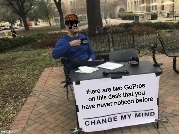 this might be a repost idek | there are two GoPros on this desk that you have never noticed before | image tagged in memes,change my mind | made w/ Imgflip meme maker