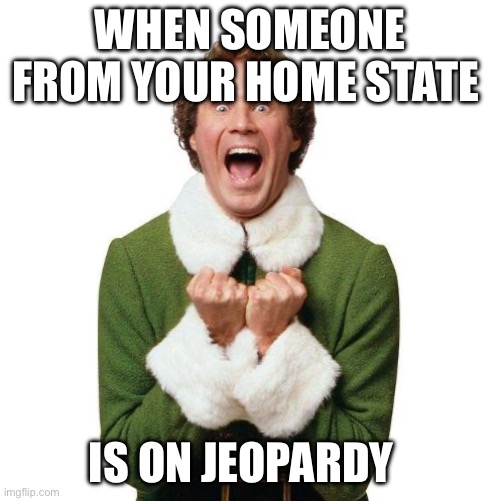 I mean c’mon it’s true | WHEN SOMEONE FROM YOUR HOME STATE; IS ON JEOPARDY | image tagged in buddy the elf | made w/ Imgflip meme maker
