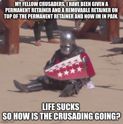 how are you guys today? | MY FELLOW CRUSADERS, I HAVE BEEN GIVEN A PERMANENT RETAINER AND A REMOVABLE RETAINER ON TOP OF THE PERMANENT RETAINER AND NOW IM IN PAIN. LIFE SUCKS 
SO HOW IS THE CRUSADING GOING? | image tagged in sad crusader noises | made w/ Imgflip meme maker