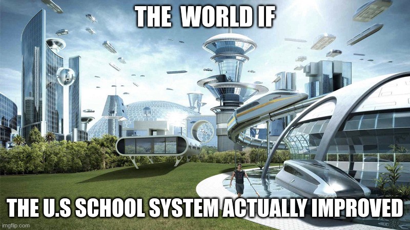 The future world if | THE  WORLD IF; THE U.S SCHOOL SYSTEM ACTUALLY IMPROVED | image tagged in the future world if,school sucks | made w/ Imgflip meme maker