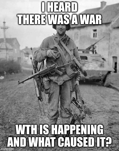 what happened while i was in school? | I HEARD THERE WAS A WAR; WTH IS HAPPENING AND WHAT CAUSED IT? | image tagged in ww2 soldier with 4 guns,bruh | made w/ Imgflip meme maker