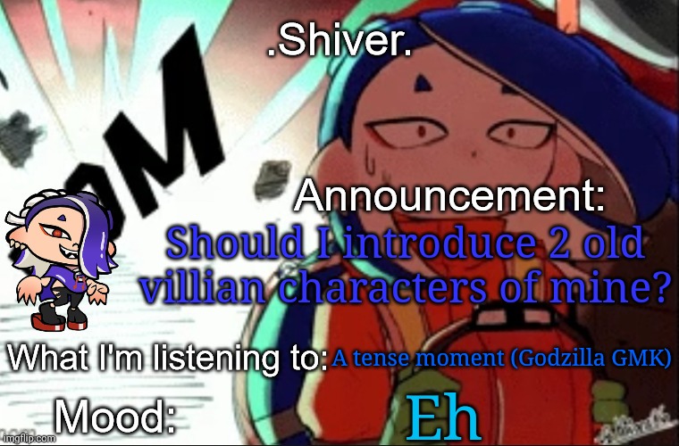 Nata was an old character of mine and y'all seem to like her  | Should I introduce 2 old villian characters of mine? A tense moment (Godzilla GMK); Eh | image tagged in shiver announcement template thanks blook | made w/ Imgflip meme maker