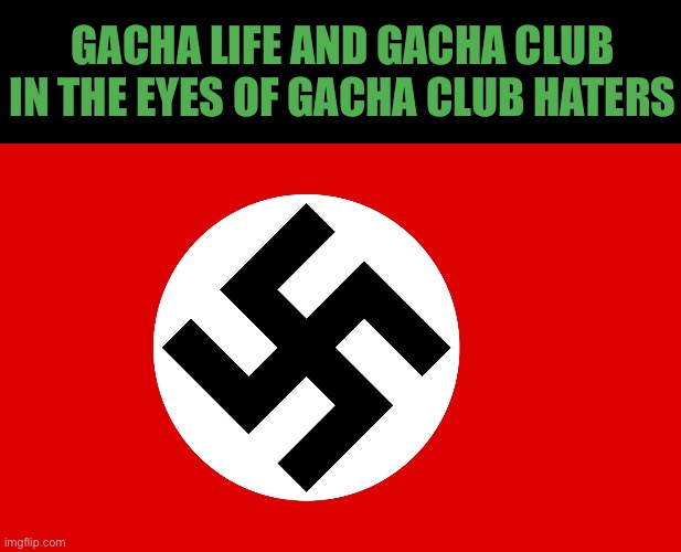 How gacha haters see gacha club and life | GACHA LIFE AND GACHA CLUB IN THE EYES OF GACHA CLUB HATERS | image tagged in nazi flag,gacha life,gacha club | made w/ Imgflip meme maker