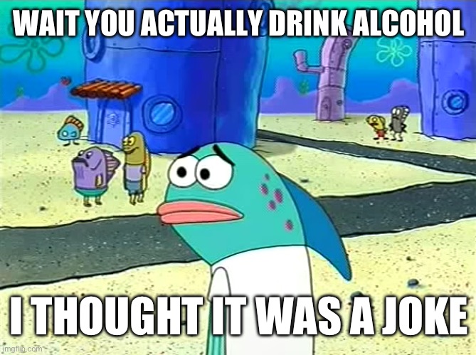 Spongebob I thought it was a joke | WAIT YOU ACTUALLY DRINK ALCOHOL I THOUGHT IT WAS A JOKE | image tagged in spongebob i thought it was a joke | made w/ Imgflip meme maker