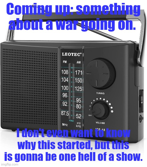 Situation Listener | Coming up: something about a war going on. I don't even want to know why this started, but this is gonna be one hell of a show. | image tagged in situation listener | made w/ Imgflip meme maker
