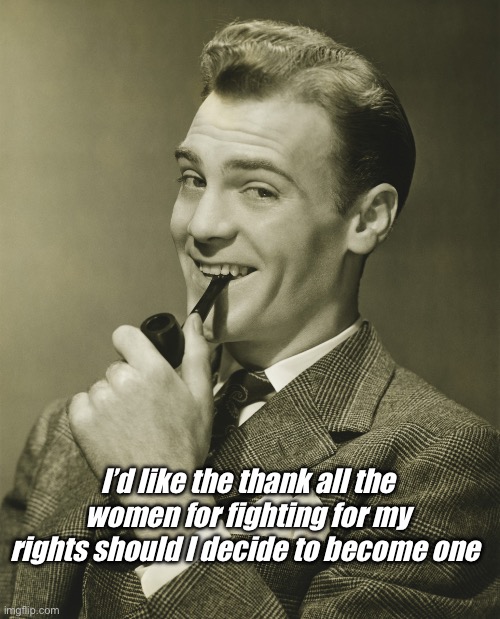 Thank you | I’d like the thank all the women for fighting for my rights should I decide to become one | image tagged in smug,politics lol,memes | made w/ Imgflip meme maker