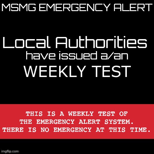 New MSMG EAS | WEEKLY TEST; THIS IS A WEEKLY TEST OF THE EMERGENCY ALERT SYSTEM. THERE IS NO EMERGENCY AT THIS TIME. | image tagged in new msmg eas | made w/ Imgflip meme maker