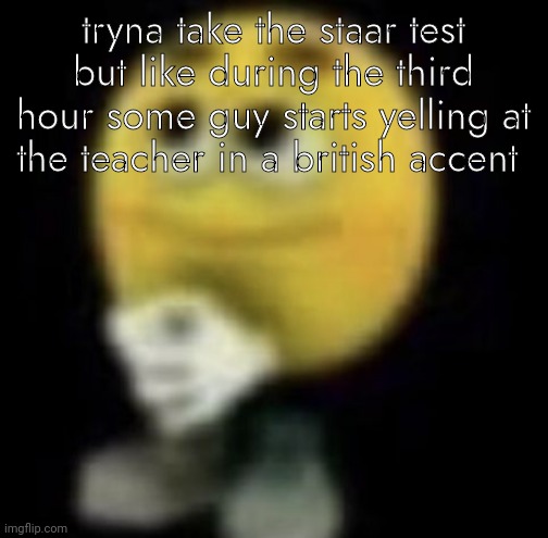 shit | tryna take the staar test but like during the third hour some guy starts yelling at the teacher in a british accent | image tagged in shit | made w/ Imgflip meme maker