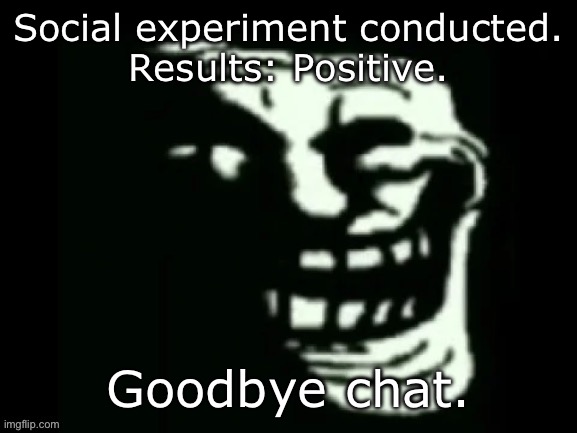 Trollge | Social experiment conducted.
Results: Positive. Goodbye chat. | image tagged in trollge | made w/ Imgflip meme maker