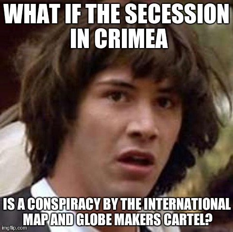 Conspiracy Keanu Meme | WHAT IF THE SECESSION IN CRIMEA IS A CONSPIRACY BY THE INTERNATIONAL MAP AND GLOBE MAKERS CARTEL? | image tagged in memes,conspiracy keanu | made w/ Imgflip meme maker
