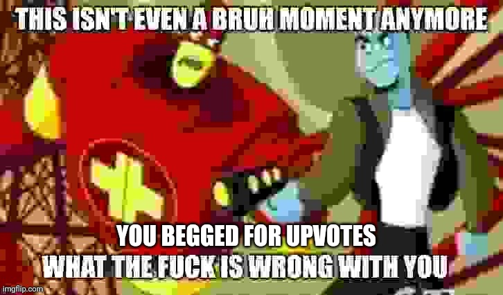 This isn't even a bruh moment anymore | YOU BEGGED FOR UPVOTES | image tagged in this isn't even a bruh moment anymore | made w/ Imgflip meme maker