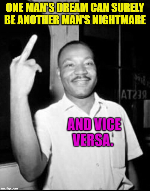 One Man's Dream Can Surely Be Another Man's Nightmare | ONE MAN'S DREAM CAN SURELY BE ANOTHER MAN'S NIGHTMARE; AND VICE VERSA. | image tagged in mlk martin luther king jr mlk middle finger the bird | made w/ Imgflip meme maker