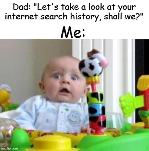 Oh no Oh no oh no oh HECK NO. | Dad: "Let's take a look at your internet search history, shall we?"; Me: | image tagged in holy shoot- | made w/ Imgflip meme maker
