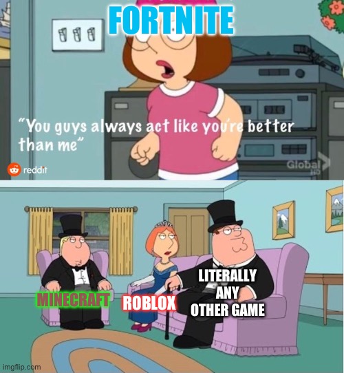 You Guys always act like you're better than me | FORTNITE; LITERALLY ANY OTHER GAME; MINECRAFT; ROBLOX | image tagged in you guys always act like you're better than me | made w/ Imgflip meme maker