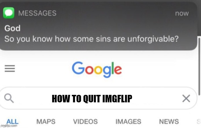 True | HOW TO QUIT IMGFLIP | image tagged in google search | made w/ Imgflip meme maker