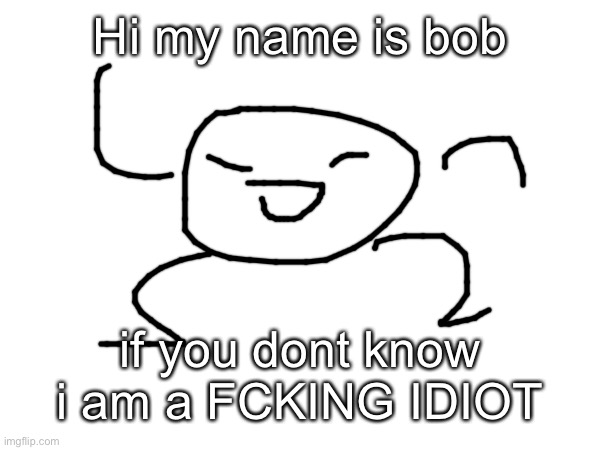 Bob introduces himself to all the new people | Hi my name is bob; if you dont know i am a FCKING IDIOT | made w/ Imgflip meme maker