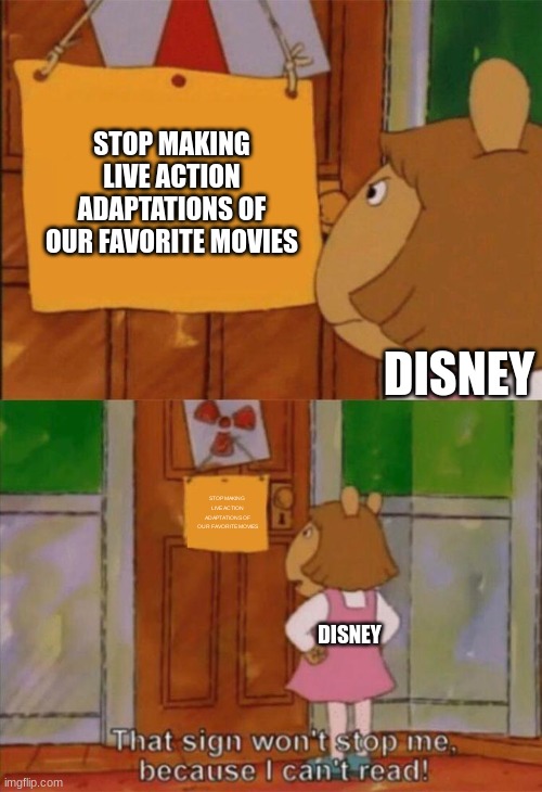 DW Sign Won't Stop Me Because I Can't Read | STOP MAKING LIVE ACTION ADAPTATIONS OF OUR FAVORITE MOVIES; DISNEY; STOP MAKING LIVE ACTION ADAPTATIONS OF OUR FAVORITE MOVIES; DISNEY | image tagged in dw sign won't stop me because i can't read | made w/ Imgflip meme maker