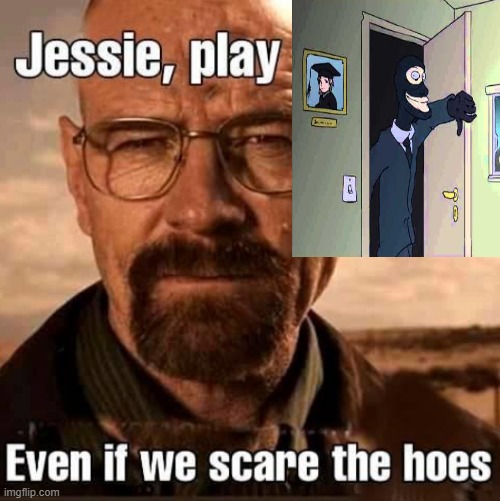 Jesse play X even if we scare the hoes | image tagged in jesse play x even if we scare the hoes | made w/ Imgflip meme maker