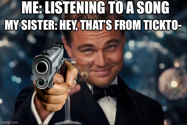 Say goodbye | ME: LISTENING TO A SONG; MY SISTER: HEY, THAT’S FROM TICKTO- | image tagged in memes,leonardo dicaprio cheers | made w/ Imgflip meme maker