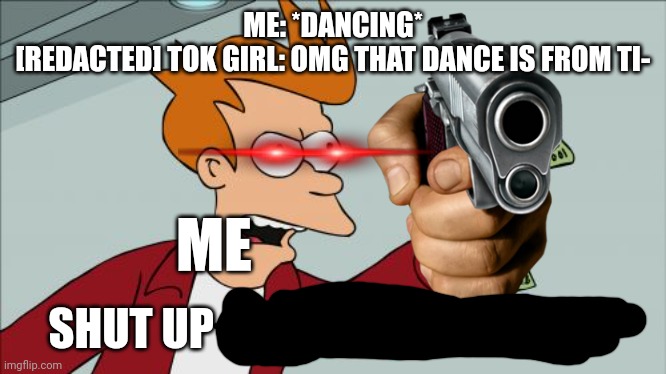 Shut Up And Take My Money Fry Meme | ME: *DANCING*
[REDACTED] TOK GIRL: OMG THAT DANCE IS FROM TI-; ME; SHUT UP AND TAKE MY MONEY | image tagged in memes,shut up and take my money fry | made w/ Imgflip meme maker