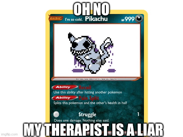 Oh no | OH NO; MY THERAPIST IS A LIAR | image tagged in pokemon,creepypasta | made w/ Imgflip meme maker