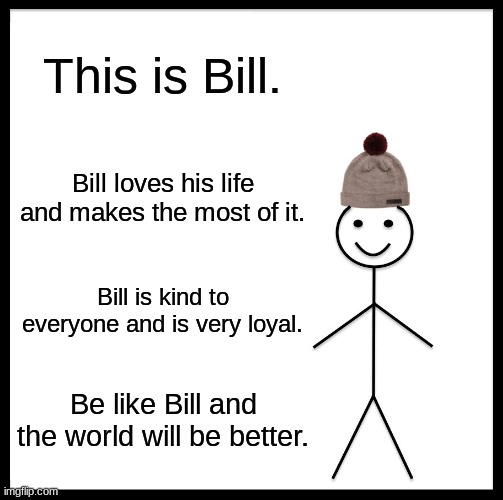 Be Like Bill | This is Bill. Bill loves his life and makes the most of it. Bill is kind to everyone and is very loyal. Be like Bill and the world will be better. | image tagged in memes,be like bill | made w/ Imgflip meme maker