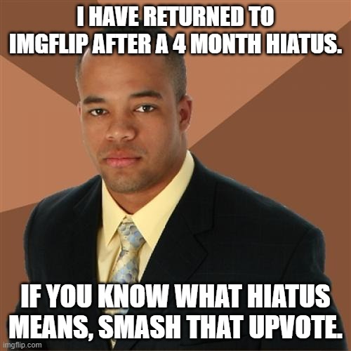 Successful Black Man | I HAVE RETURNED TO IMGFLIP AFTER A 4 MONTH HIATUS. IF YOU KNOW WHAT HIATUS MEANS, SMASH THAT UPVOTE. | image tagged in memes,successful black man | made w/ Imgflip meme maker