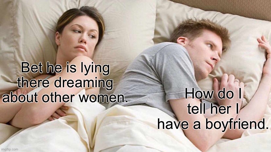 Couple in bed | Bet he is lying there dreaming about other women. How do I tell her I have a boyfriend. | image tagged in memes,i bet he's thinking about other women,how to tell her,i have a boyfriend,fun | made w/ Imgflip meme maker