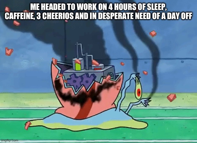ME HEADED TO WORK ON 4 HOURS OF SLEEP, CAFFEINE, 3 CHEERIOS AND IN DESPERATE NEED OF A DAY OFF | image tagged in spongebob | made w/ Imgflip meme maker