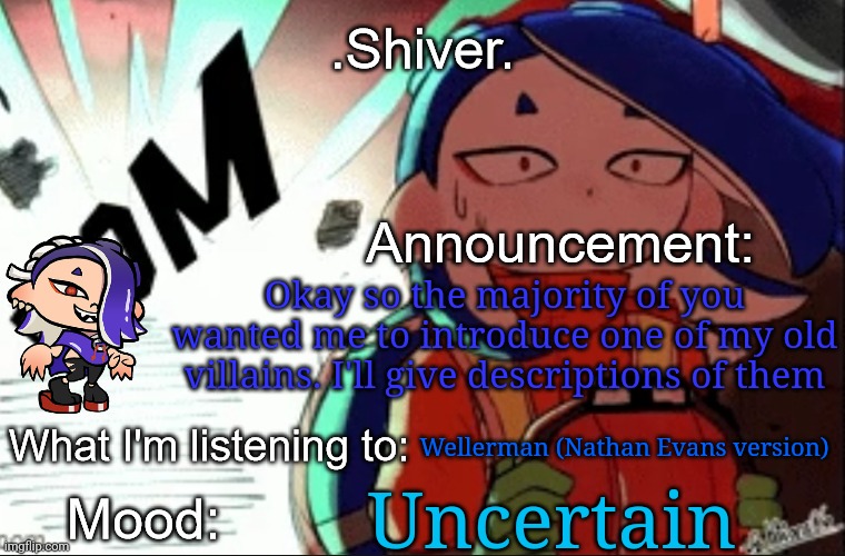 Upvote to decide who you want | Okay so the majority of you wanted me to introduce one of my old villains. I'll give descriptions of them; Wellerman (Nathan Evans version); Uncertain | image tagged in shiver announcement template thanks blook | made w/ Imgflip meme maker