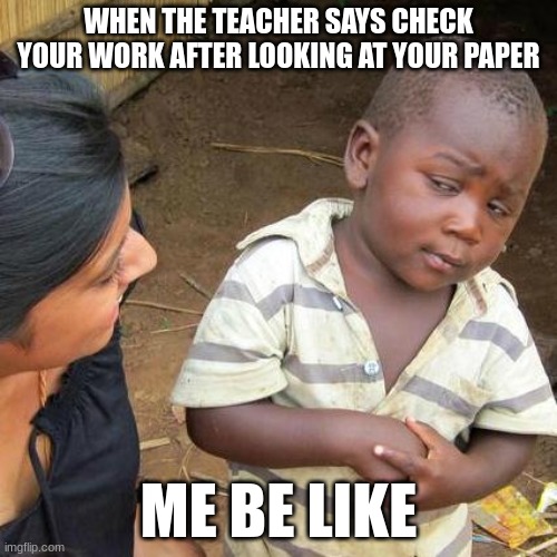 Third World Skeptical Kid Meme | WHEN THE TEACHER SAYS CHECK YOUR WORK AFTER LOOKING AT YOUR PAPER; ME BE LIKE | image tagged in memes,third world skeptical kid | made w/ Imgflip meme maker