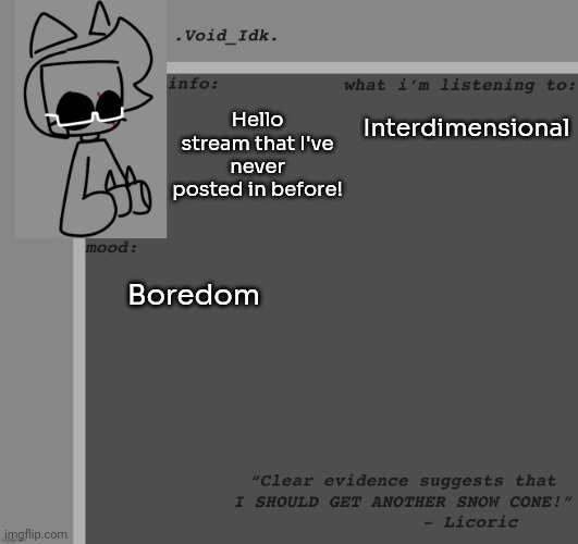 .Void_Idk.'s Announcement Template [Thanks Yoine!] | Hello stream that I've never posted in before! Interdimensional; Boredom | image tagged in idk,stuff,s o u p,carck | made w/ Imgflip meme maker