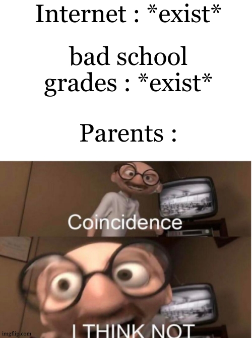 Coincience ? Hmmmmmm.... | Internet : *exist*; bad school grades : *exist*; Parents : | image tagged in coincidence i think not,true story,why am i doing this,relatable,internet,parents | made w/ Imgflip meme maker