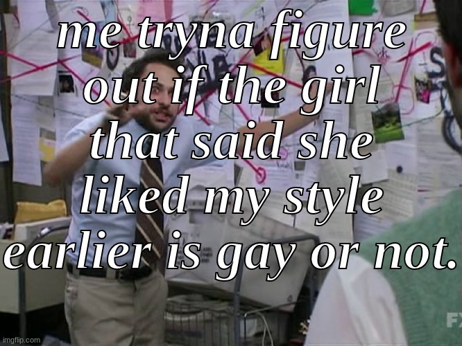 im a girl too | me tryna figure out if the girl that said she liked my style earlier is gay or not. | image tagged in charlie conspiracy always sunny in philidelphia,lesbian,bisexual,love is love | made w/ Imgflip meme maker