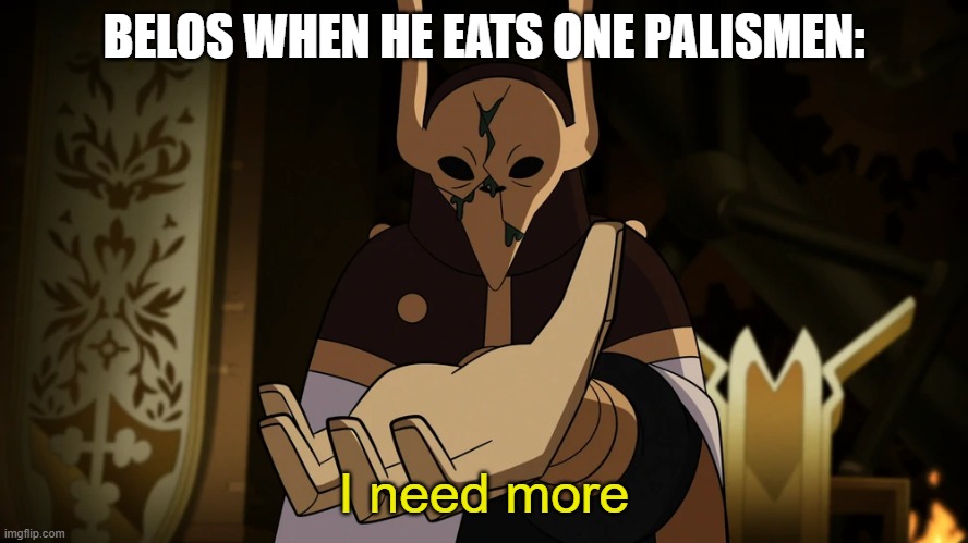 belos = gigachad | BELOS WHEN HE EATS ONE PALISMEN: | image tagged in i need more | made w/ Imgflip meme maker