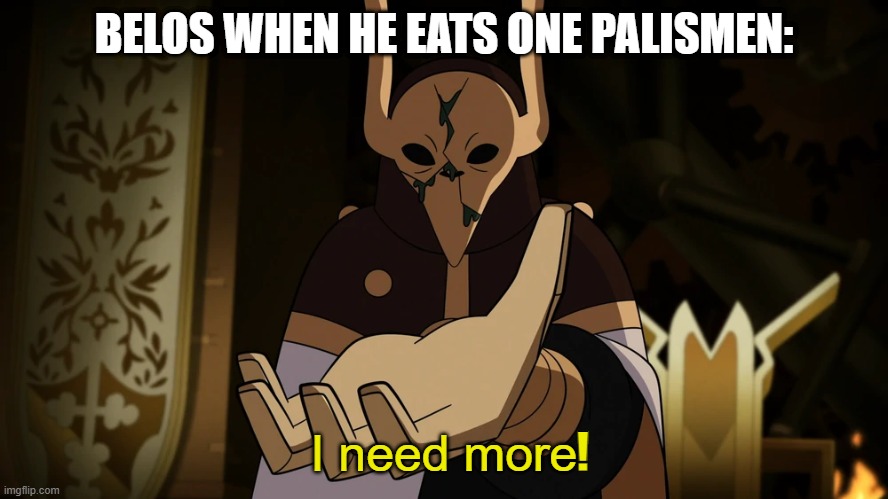 belos = gigachad | BELOS WHEN HE EATS ONE PALISMEN:; ! | image tagged in i need more | made w/ Imgflip meme maker