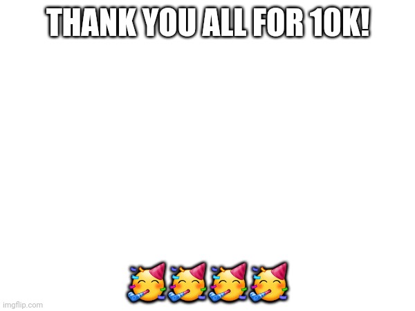 Thank you! | THANK YOU ALL FOR 10K! 🥳🥳🥳🥳 | image tagged in celebrate,10k | made w/ Imgflip meme maker